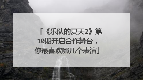 《乐队的夏天2》第10期开启合作舞台,你最喜欢哪几个表演