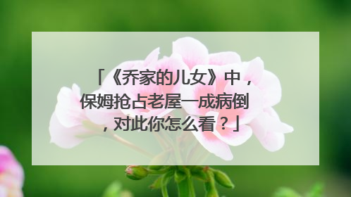 《乔家的儿女》中,保姆抢占老屋一成病倒,对此你怎么看?