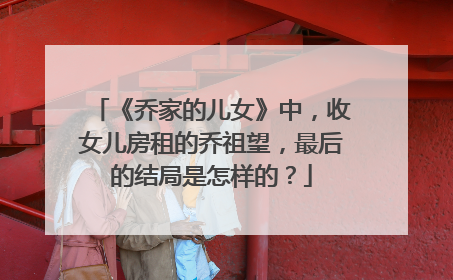 《乔家的儿女》中，收女儿房租的乔祖望，最后的结局是怎样的？