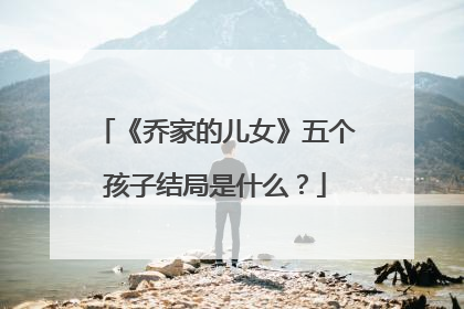 《乔家的儿女》五个孩子结局是什么?