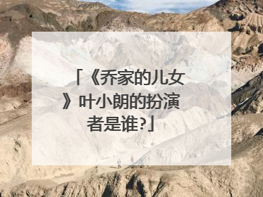 《乔家的儿女》叶小朗的扮演者是谁?