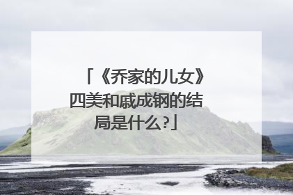 《乔家的儿女》四美和戚成钢的结局是什么?