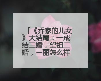 《乔家的儿女》大结局:一成结三婚,望祖二婚,三丽怎么样了?