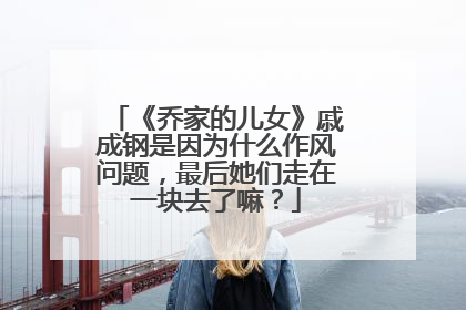 《乔家的儿女》戚成钢是因为什么作风问题,最后她们走在一块去了嘛?
