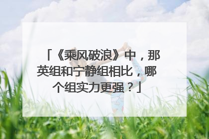 《乘风破浪》中，那英组和宁静组相比，哪个组实力更强？
