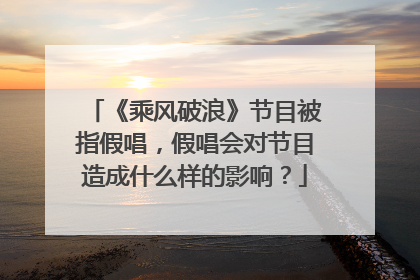 《乘风破浪》节目被指假唱，假唱会对节目造成什么样的影响？