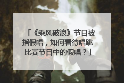 《乘风破浪》节目被指假唱，如何看待唱跳比赛节目中的假唱？