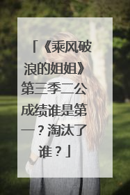 《乘风破浪的姐姐》第三季二公成绩谁是第一？淘汰了谁？