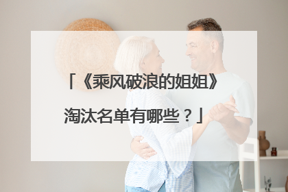 《乘风破浪的姐姐》淘汰名单有哪些？