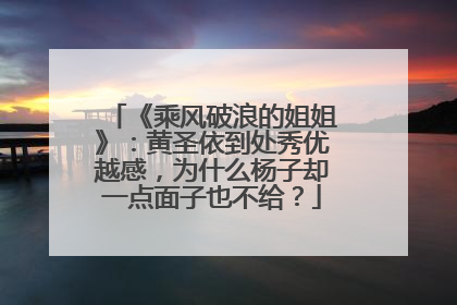 《乘风破浪的姐姐》:黄圣依到处秀优越感,为什么杨子却一点面子也不给?