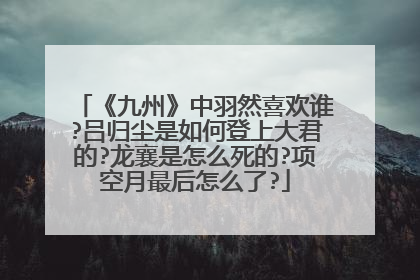 《九州》中羽然喜欢谁?吕归尘是如何登上大君的?龙襄是怎么死的?项空月最后怎么了?