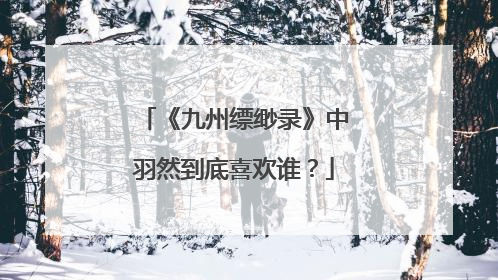 《九州缥缈录》中羽然到底喜欢谁？