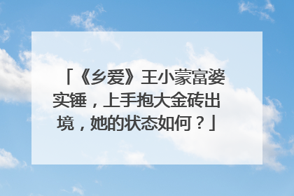《乡爱》王小蒙富婆实锤，上手抱大金砖出境，她的状态如何？