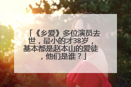 《乡爱》多位演员去世,最小的才38岁,基本都是赵本山的爱徒,他们是谁?