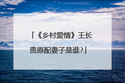 《乡村爱情》王长贵原配妻子是谁?