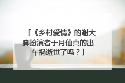 《乡村爱情》的谢大脚扮演者于月仙真的出车祸逝世了吗？