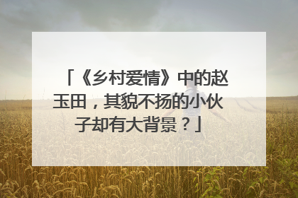 《乡村爱情》中的赵玉田,其貌不扬的小伙子却有大背景?