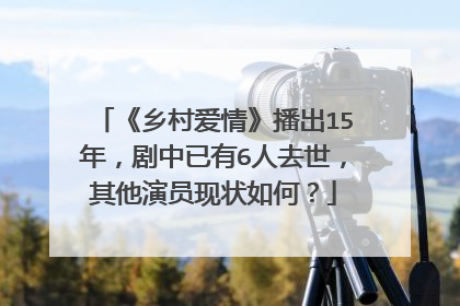 《乡村爱情》播出15年，剧中已有6人去世，其他演员现状如何？