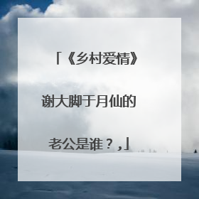 《乡村爱情》谢大脚于月仙的老公是谁?,