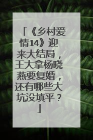 《乡村爱情14》迎来大结局,王大拿杨晓燕要复婚,还有哪些大坑没填平?