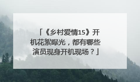 《乡村爱情15》开机花絮曝光，都有哪些演员现身开机现场？