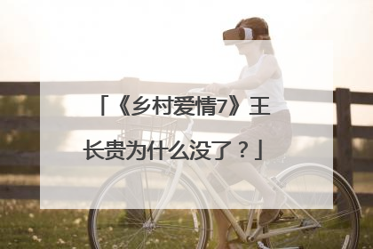 《乡村爱情7》王长贵为什么没了？