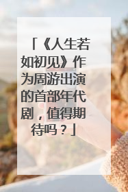 《人生若如初见》作为周游出演的首部年代剧，值得期待吗？