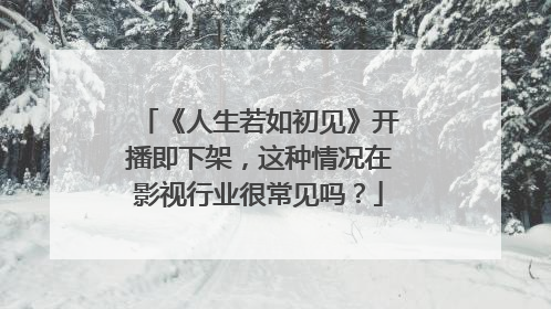 《人生若如初见》开播即下架,这种情况在影视行业很常见吗?