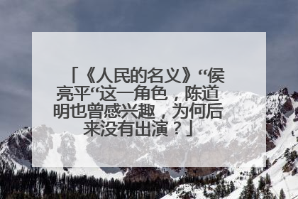 《人民的名义》“侯亮平“这一角色，陈道明也曾感兴趣，为何后来没有出演？