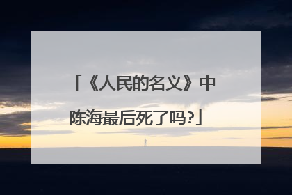 《人民的名义》中陈海最后死了吗?