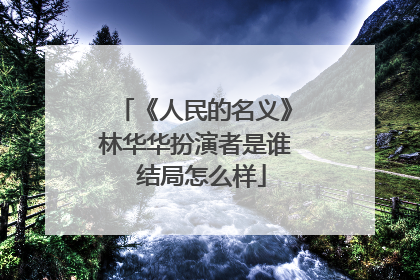 《人民的名义》林华华扮演者是谁 结局怎么样