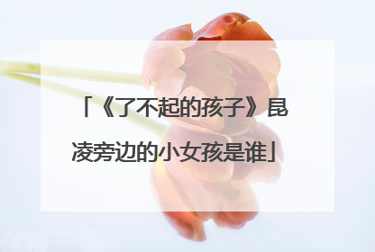 《了不起的孩子》昆凌旁边的小女孩是谁