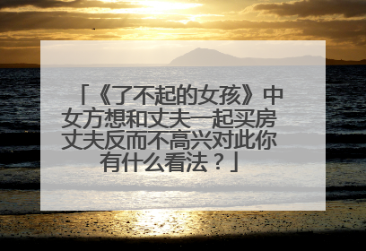 《了不起的女孩》中女方想和丈夫一起买房丈夫反而不高兴对此你有什么看法？