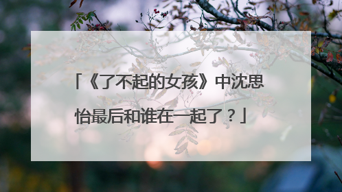 《了不起的女孩》中沈思怡最后和谁在一起了？