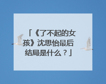 《了不起的女孩》沈思怡最后结局是什么？