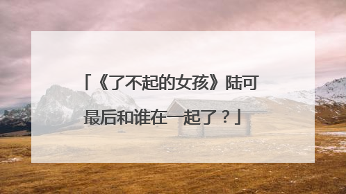 《了不起的女孩》陆可最后和谁在一起了？