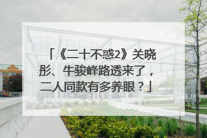 《二十不惑2》关晓彤、牛骏峰路透来了,二人同款有多养眼?