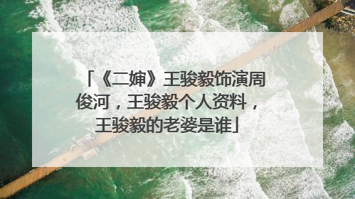 《二婶》王骏毅饰演周俊河，王骏毅个人资料，王骏毅的老婆是谁
