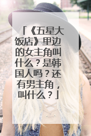 《五星大饭店》里边的女主角叫什么？是韩国人吗？还有男主角，叫什么？