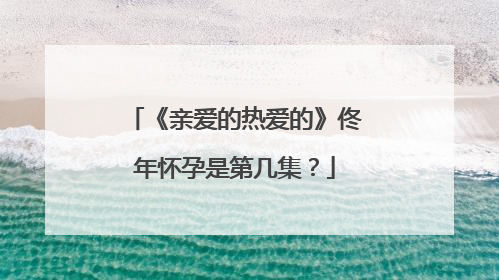 《亲爱的热爱的》佟年怀孕是第几集?