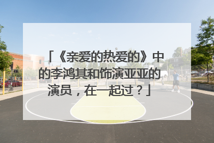《亲爱的热爱的》中的李鸿其和饰演亚亚的演员,在一起过?