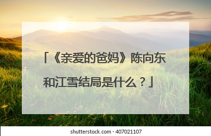《亲爱的爸妈》陈向东和江雪结局是什么?