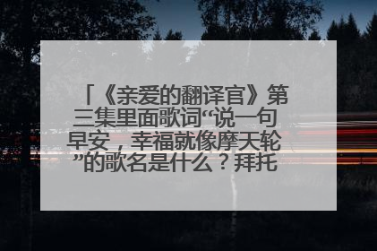 《亲爱的翻译官》第三集里面歌词“说一句早安,幸福就像摩天轮”的歌名是什么?拜托各位大神解答一下。