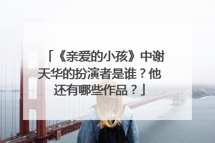 《亲爱的小孩》中谢天华的扮演者是谁?他还有哪些作品?