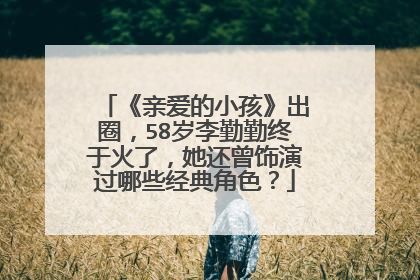 《亲爱的小孩》出圈，58岁李勤勤终于火了，她还曾饰演过哪些经典角色？