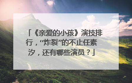 《亲爱的小孩》演技排行,“炸裂”的不止任素汐,还有哪些演员?