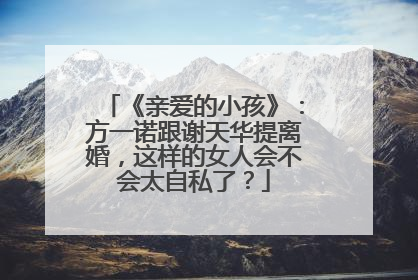 《亲爱的小孩》:方一诺跟谢天华提离婚,这样的女人会不会太自私了?