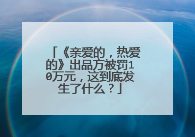 《亲爱的,热爱的》出品方被罚10万元,这到底发生了什么?