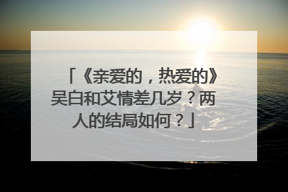 《亲爱的,热爱的》吴白和艾情差几岁?两人的结局如何?