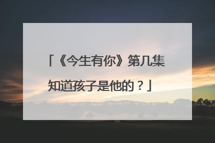 《今生有你》第几集知道孩子是他的？